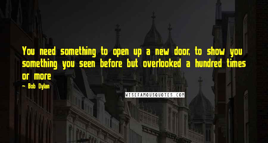 Bob Dylan Quotes: You need something to open up a new door, to show you something you seen before but overlooked a hundred times or more