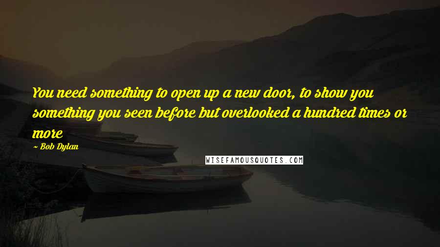 Bob Dylan Quotes: You need something to open up a new door, to show you something you seen before but overlooked a hundred times or more