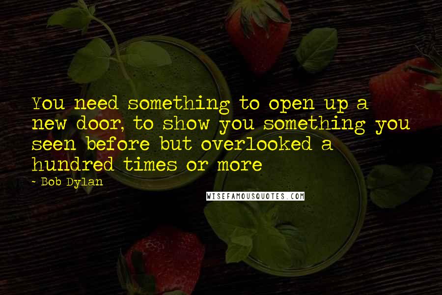 Bob Dylan Quotes: You need something to open up a new door, to show you something you seen before but overlooked a hundred times or more