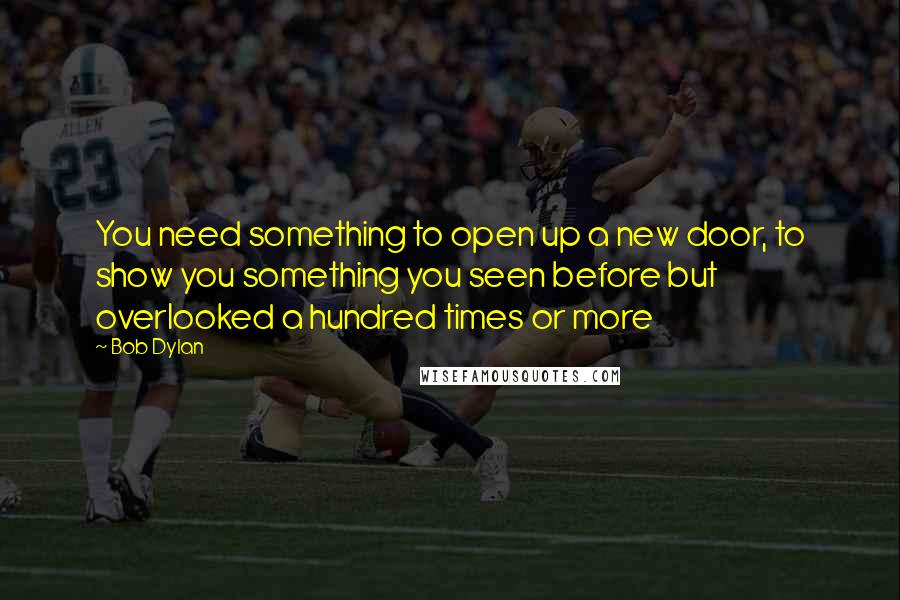 Bob Dylan Quotes: You need something to open up a new door, to show you something you seen before but overlooked a hundred times or more