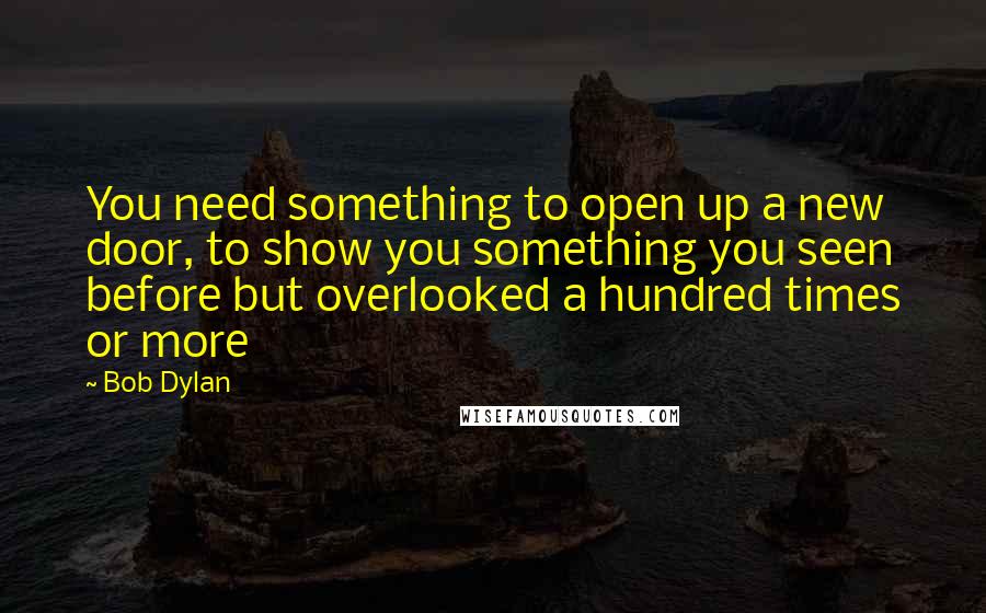 Bob Dylan Quotes: You need something to open up a new door, to show you something you seen before but overlooked a hundred times or more