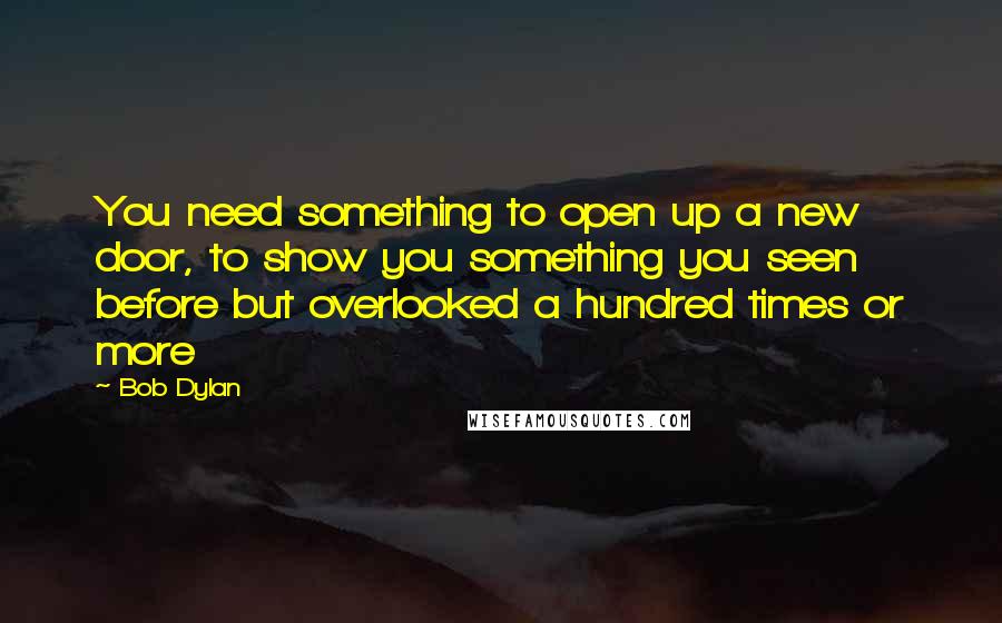 Bob Dylan Quotes: You need something to open up a new door, to show you something you seen before but overlooked a hundred times or more