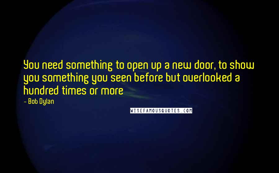 Bob Dylan Quotes: You need something to open up a new door, to show you something you seen before but overlooked a hundred times or more