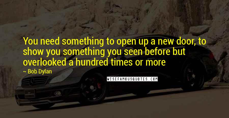 Bob Dylan Quotes: You need something to open up a new door, to show you something you seen before but overlooked a hundred times or more