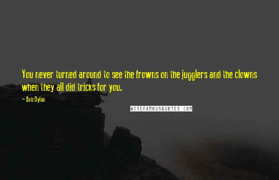 Bob Dylan Quotes: You never turned around to see the frowns on the jugglers and the clowns when they all did tricks for you.