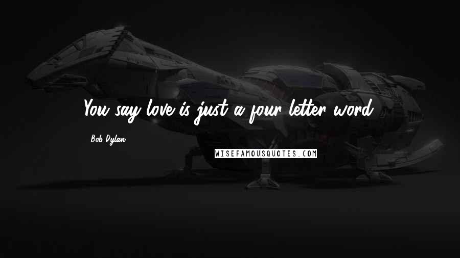 Bob Dylan Quotes: You say love is just a four letter word.