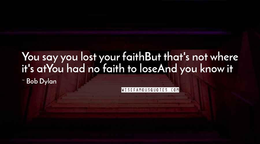 Bob Dylan Quotes: You say you lost your faithBut that's not where it's atYou had no faith to loseAnd you know it