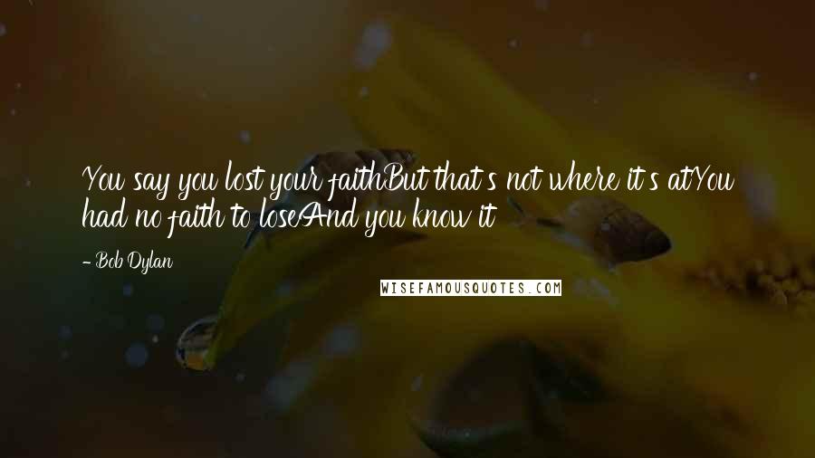 Bob Dylan Quotes: You say you lost your faithBut that's not where it's atYou had no faith to loseAnd you know it