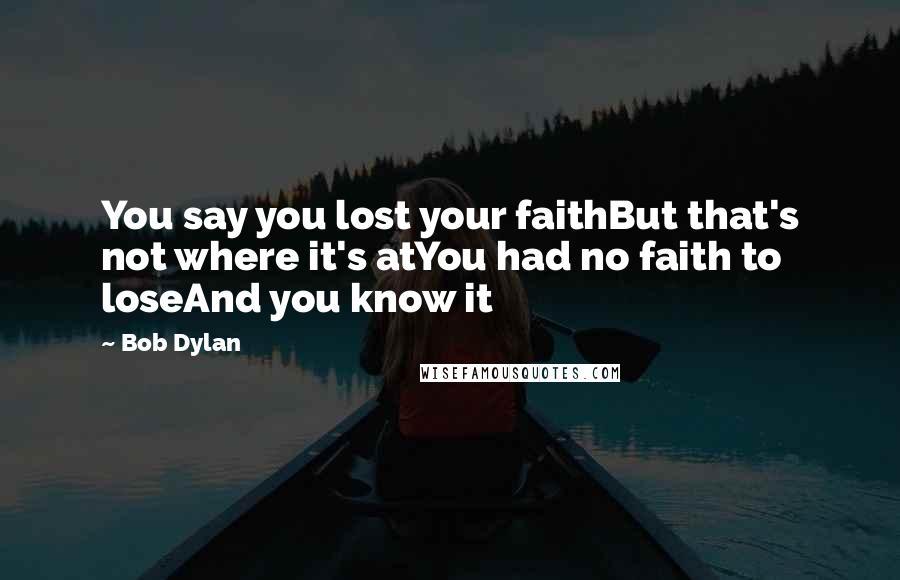 Bob Dylan Quotes: You say you lost your faithBut that's not where it's atYou had no faith to loseAnd you know it