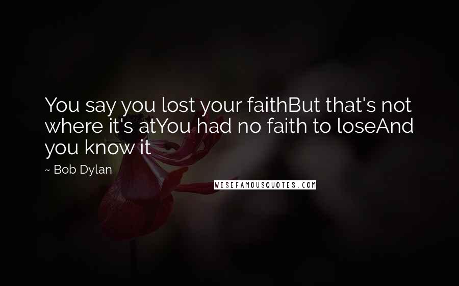 Bob Dylan Quotes: You say you lost your faithBut that's not where it's atYou had no faith to loseAnd you know it