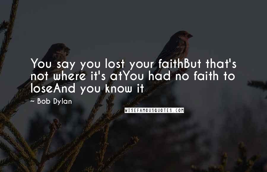 Bob Dylan Quotes: You say you lost your faithBut that's not where it's atYou had no faith to loseAnd you know it