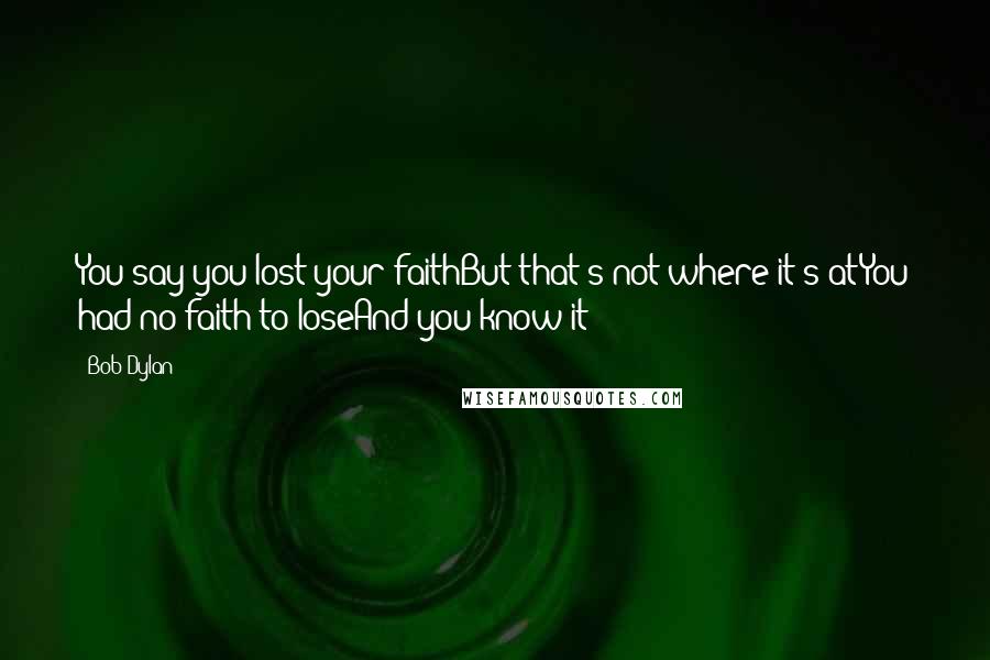 Bob Dylan Quotes: You say you lost your faithBut that's not where it's atYou had no faith to loseAnd you know it