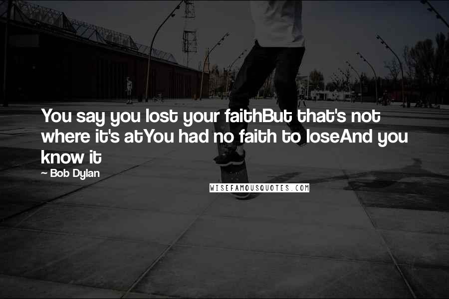 Bob Dylan Quotes: You say you lost your faithBut that's not where it's atYou had no faith to loseAnd you know it