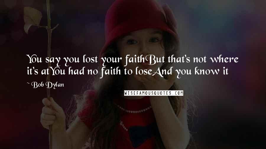 Bob Dylan Quotes: You say you lost your faithBut that's not where it's atYou had no faith to loseAnd you know it