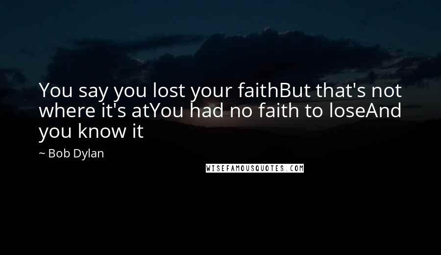 Bob Dylan Quotes: You say you lost your faithBut that's not where it's atYou had no faith to loseAnd you know it