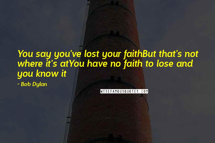 Bob Dylan Quotes: You say you've lost your faithBut that's not where it's atYou have no faith to lose and you know it