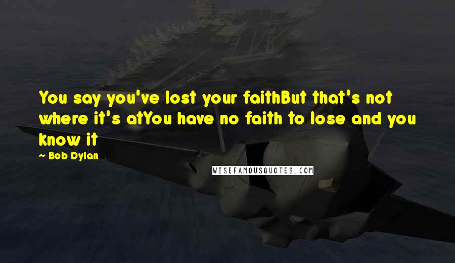 Bob Dylan Quotes: You say you've lost your faithBut that's not where it's atYou have no faith to lose and you know it