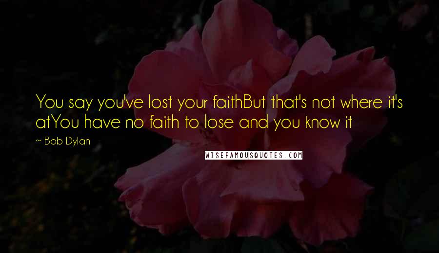 Bob Dylan Quotes: You say you've lost your faithBut that's not where it's atYou have no faith to lose and you know it