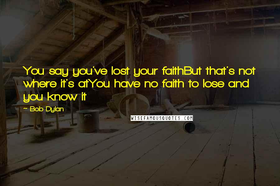 Bob Dylan Quotes: You say you've lost your faithBut that's not where it's atYou have no faith to lose and you know it