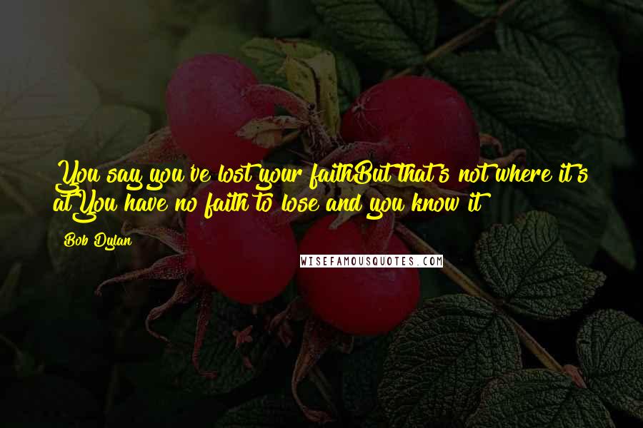 Bob Dylan Quotes: You say you've lost your faithBut that's not where it's atYou have no faith to lose and you know it