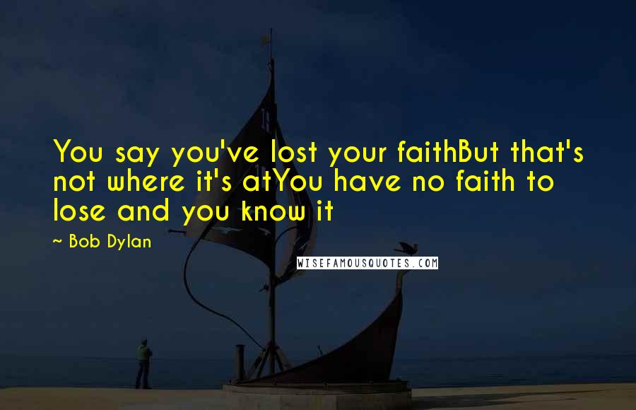 Bob Dylan Quotes: You say you've lost your faithBut that's not where it's atYou have no faith to lose and you know it