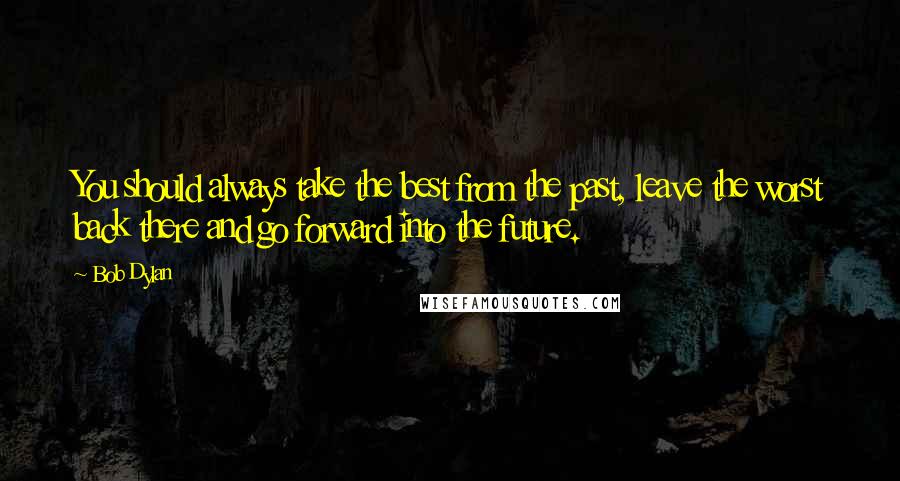 Bob Dylan Quotes: You should always take the best from the past, leave the worst back there and go forward into the future.