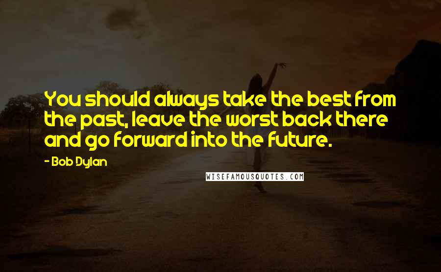 Bob Dylan Quotes: You should always take the best from the past, leave the worst back there and go forward into the future.