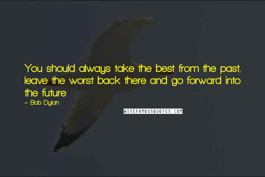 Bob Dylan Quotes: You should always take the best from the past, leave the worst back there and go forward into the future.
