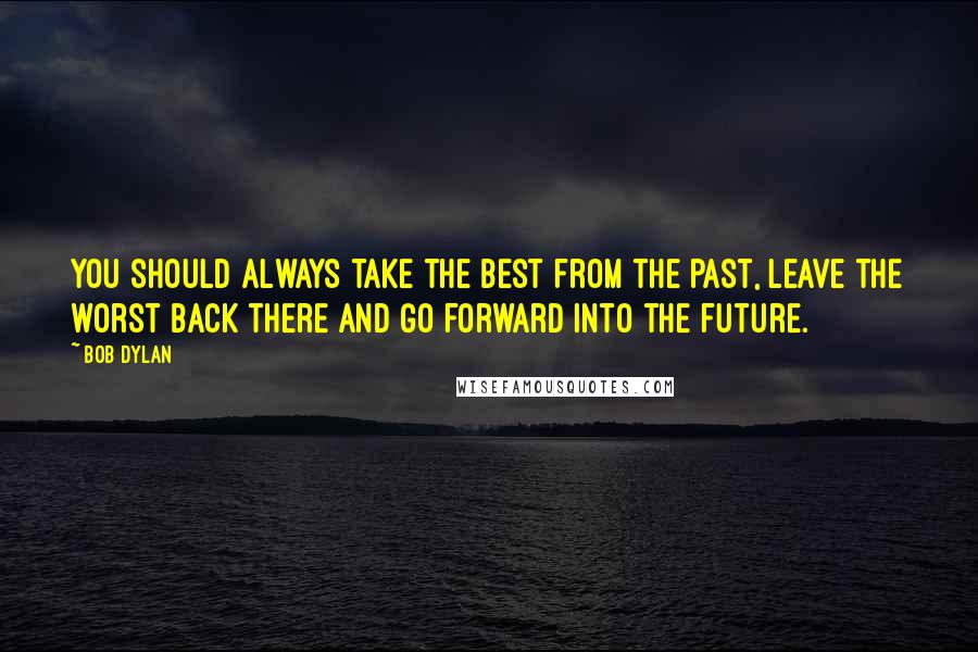 Bob Dylan Quotes: You should always take the best from the past, leave the worst back there and go forward into the future.