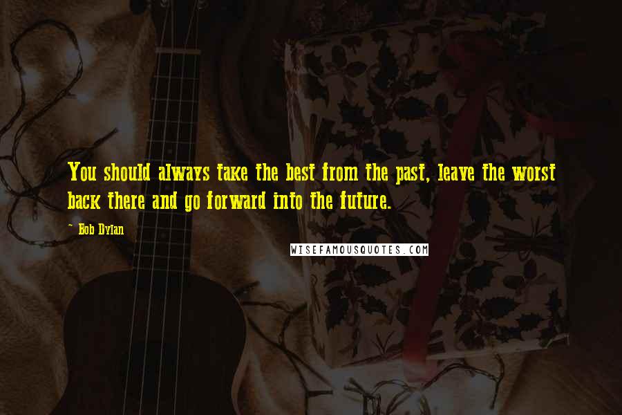 Bob Dylan Quotes: You should always take the best from the past, leave the worst back there and go forward into the future.