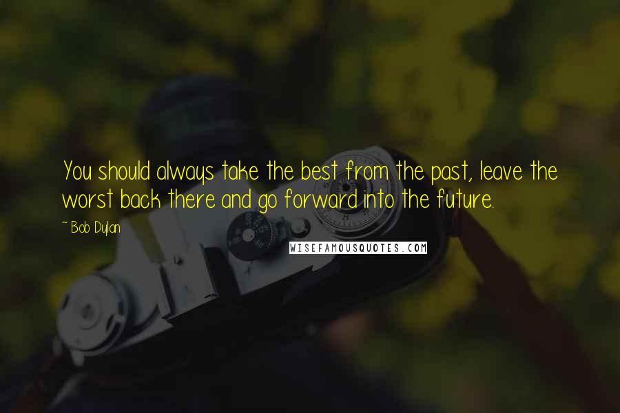 Bob Dylan Quotes: You should always take the best from the past, leave the worst back there and go forward into the future.