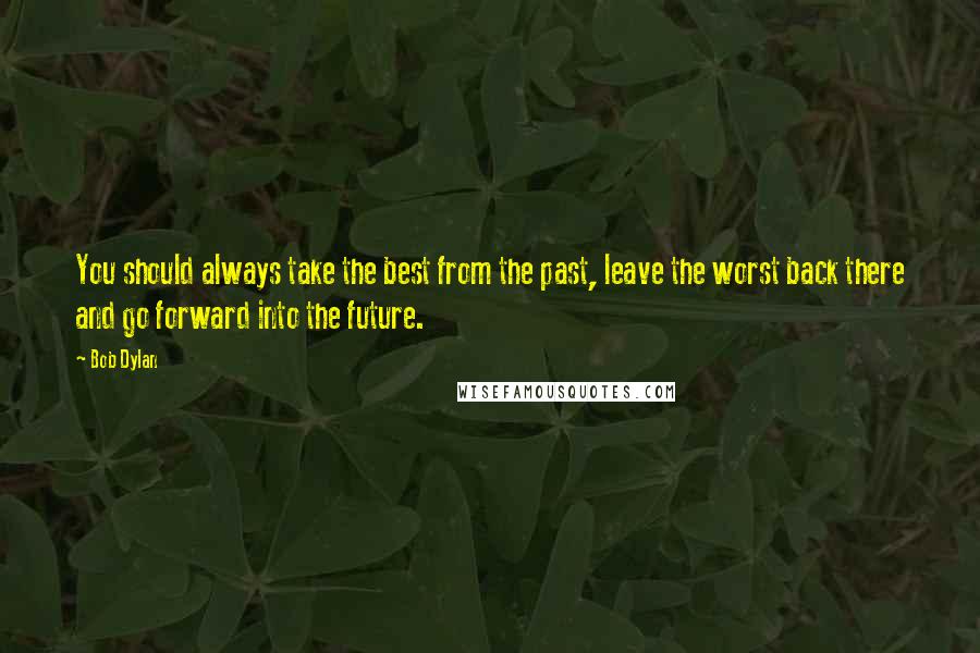 Bob Dylan Quotes: You should always take the best from the past, leave the worst back there and go forward into the future.