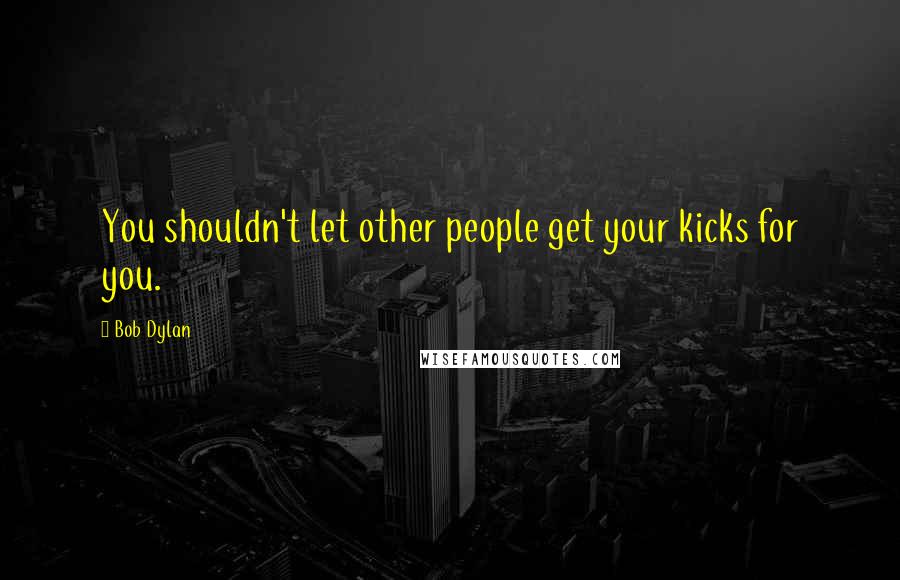 Bob Dylan Quotes: You shouldn't let other people get your kicks for you.