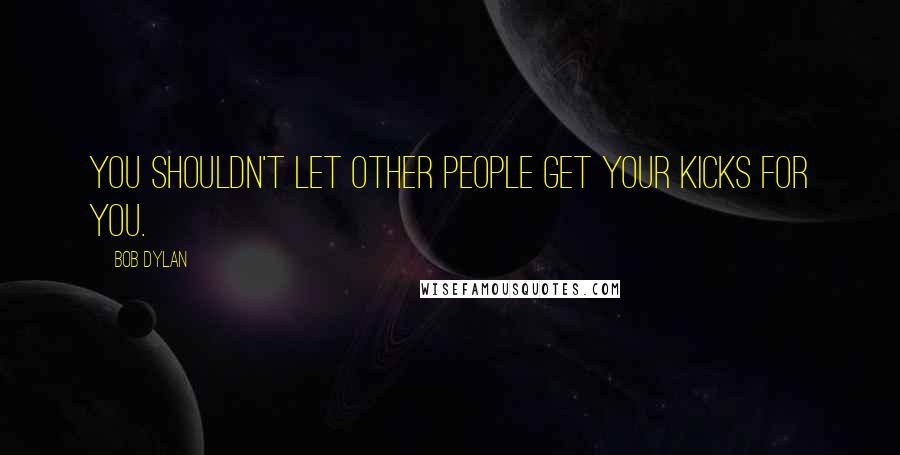 Bob Dylan Quotes: You shouldn't let other people get your kicks for you.