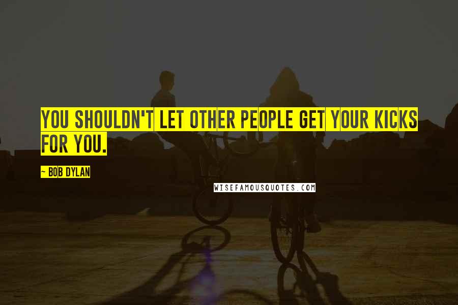 Bob Dylan Quotes: You shouldn't let other people get your kicks for you.