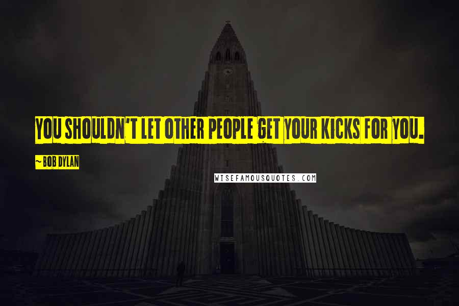 Bob Dylan Quotes: You shouldn't let other people get your kicks for you.