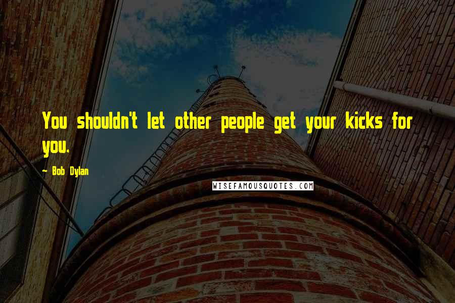 Bob Dylan Quotes: You shouldn't let other people get your kicks for you.