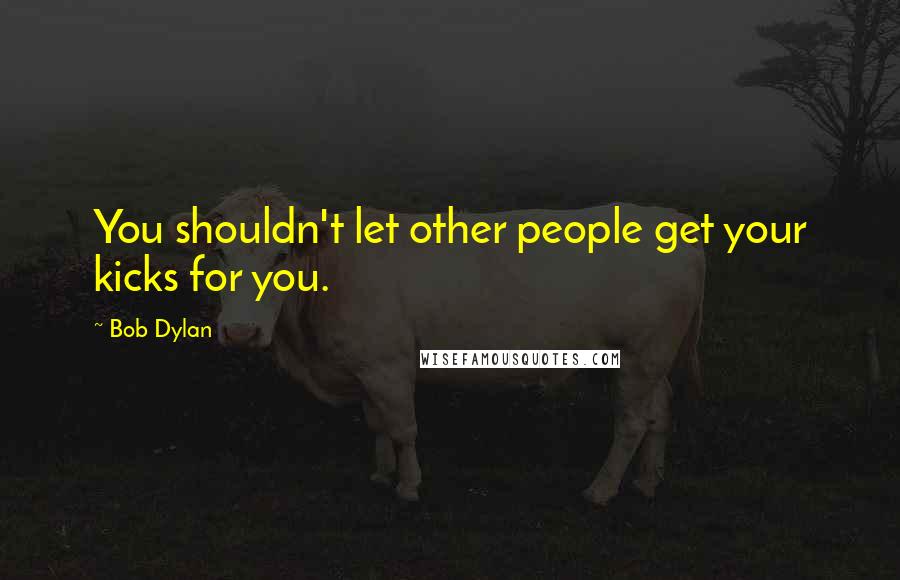 Bob Dylan Quotes: You shouldn't let other people get your kicks for you.