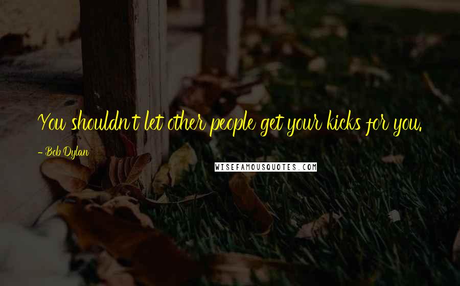 Bob Dylan Quotes: You shouldn't let other people get your kicks for you.