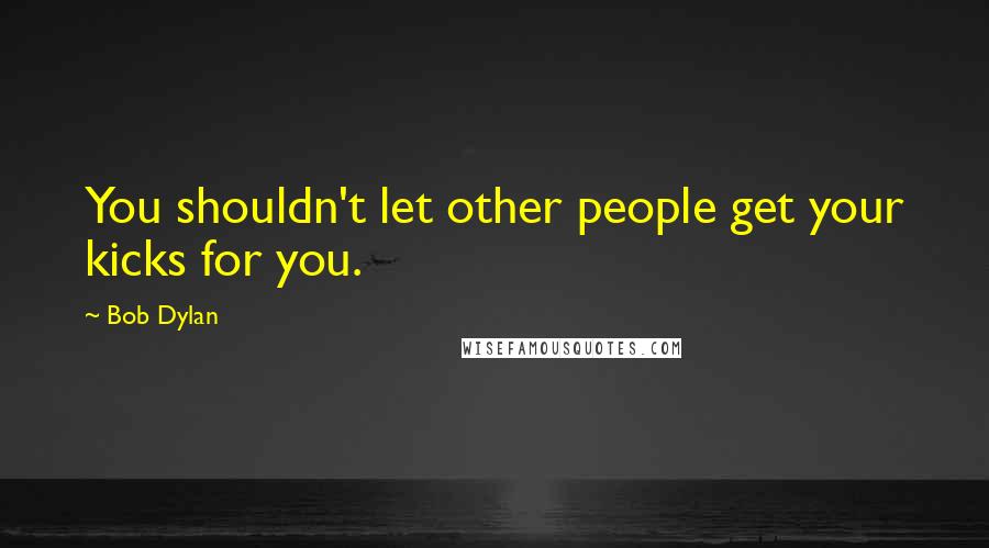 Bob Dylan Quotes: You shouldn't let other people get your kicks for you.