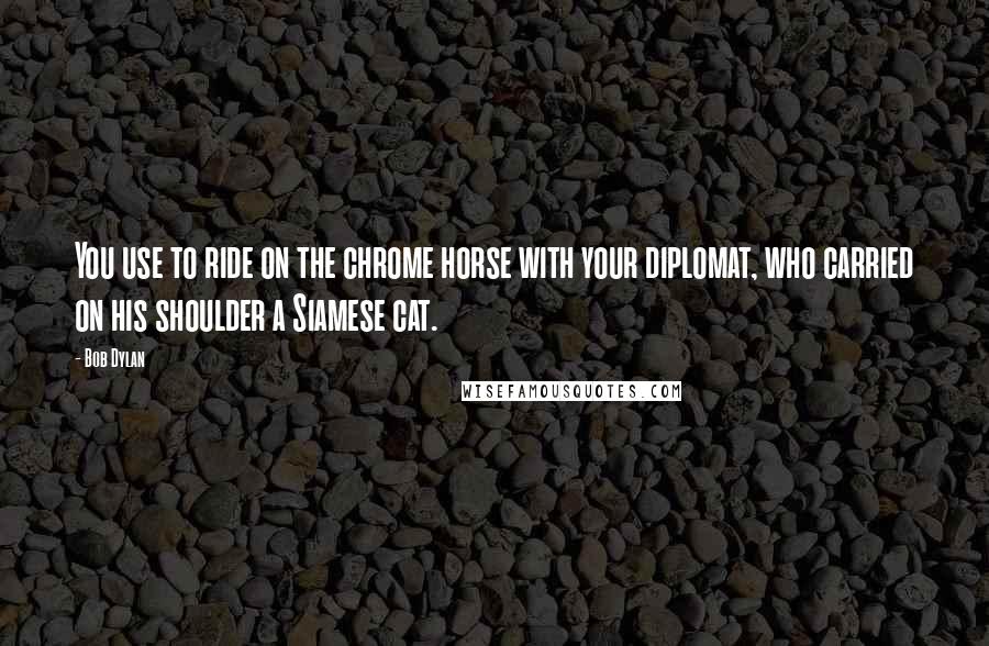 Bob Dylan Quotes: You use to ride on the chrome horse with your diplomat, who carried on his shoulder a Siamese cat.