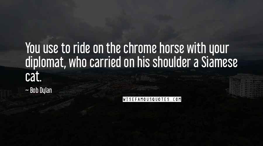 Bob Dylan Quotes: You use to ride on the chrome horse with your diplomat, who carried on his shoulder a Siamese cat.