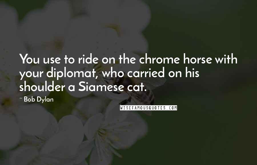 Bob Dylan Quotes: You use to ride on the chrome horse with your diplomat, who carried on his shoulder a Siamese cat.