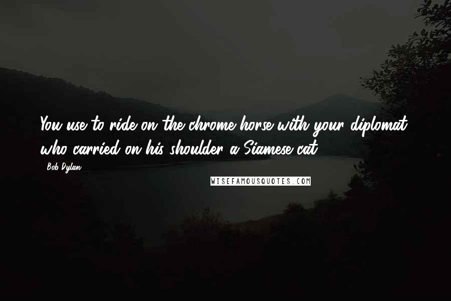 Bob Dylan Quotes: You use to ride on the chrome horse with your diplomat, who carried on his shoulder a Siamese cat.