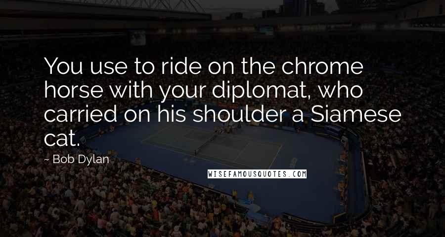 Bob Dylan Quotes: You use to ride on the chrome horse with your diplomat, who carried on his shoulder a Siamese cat.