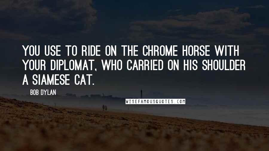 Bob Dylan Quotes: You use to ride on the chrome horse with your diplomat, who carried on his shoulder a Siamese cat.