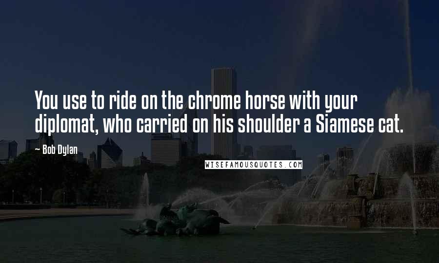 Bob Dylan Quotes: You use to ride on the chrome horse with your diplomat, who carried on his shoulder a Siamese cat.