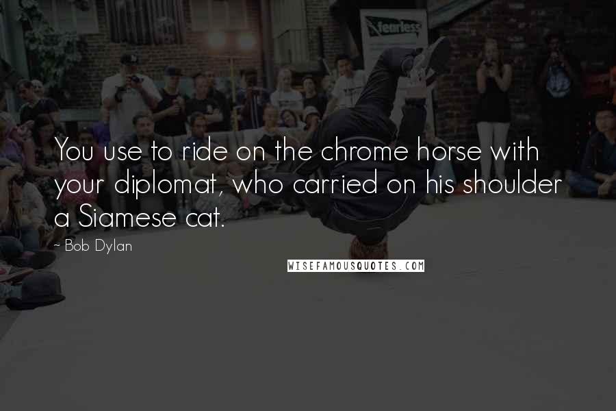 Bob Dylan Quotes: You use to ride on the chrome horse with your diplomat, who carried on his shoulder a Siamese cat.