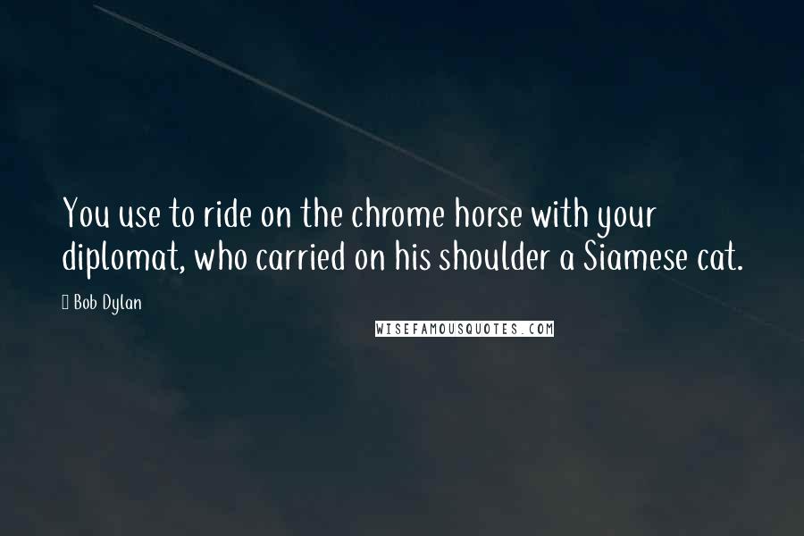 Bob Dylan Quotes: You use to ride on the chrome horse with your diplomat, who carried on his shoulder a Siamese cat.