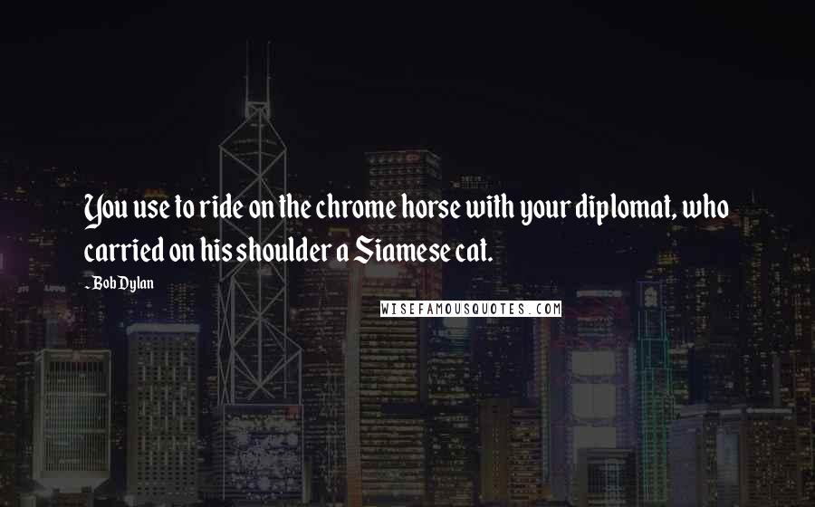 Bob Dylan Quotes: You use to ride on the chrome horse with your diplomat, who carried on his shoulder a Siamese cat.